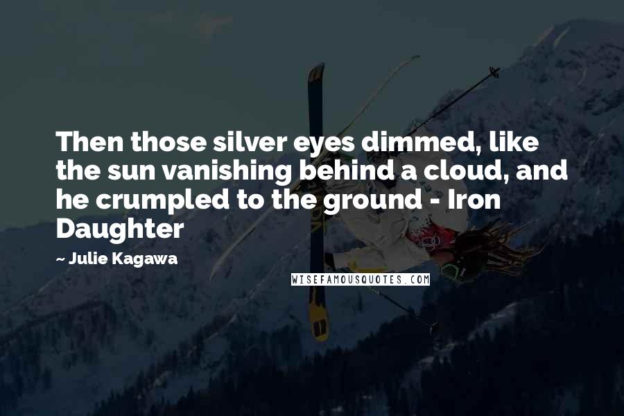 Julie Kagawa Quotes: Then those silver eyes dimmed, like the sun vanishing behind a cloud, and he crumpled to the ground - Iron Daughter