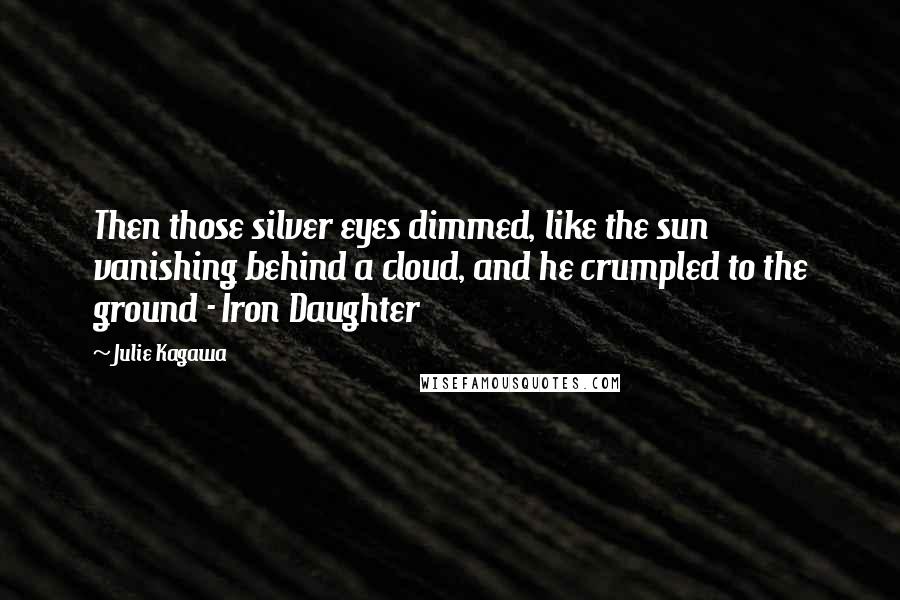 Julie Kagawa Quotes: Then those silver eyes dimmed, like the sun vanishing behind a cloud, and he crumpled to the ground - Iron Daughter