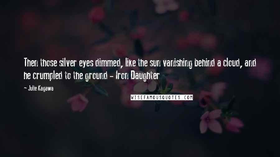 Julie Kagawa Quotes: Then those silver eyes dimmed, like the sun vanishing behind a cloud, and he crumpled to the ground - Iron Daughter