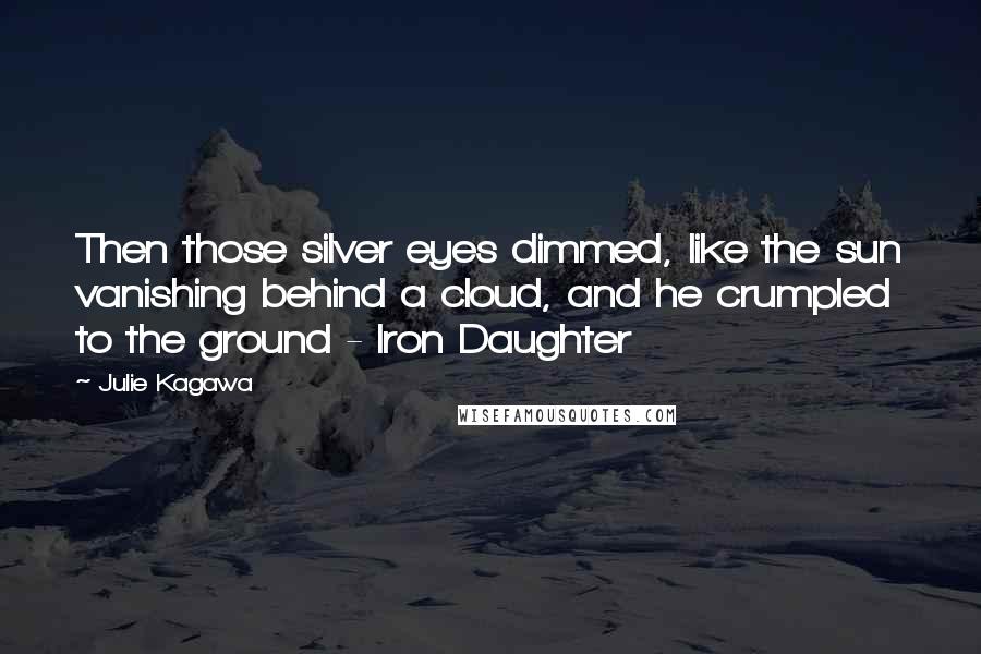 Julie Kagawa Quotes: Then those silver eyes dimmed, like the sun vanishing behind a cloud, and he crumpled to the ground - Iron Daughter