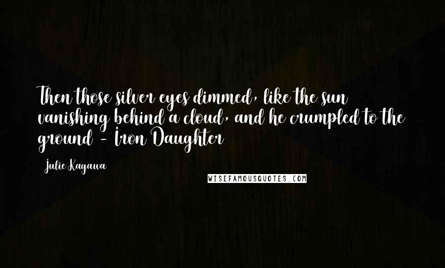 Julie Kagawa Quotes: Then those silver eyes dimmed, like the sun vanishing behind a cloud, and he crumpled to the ground - Iron Daughter