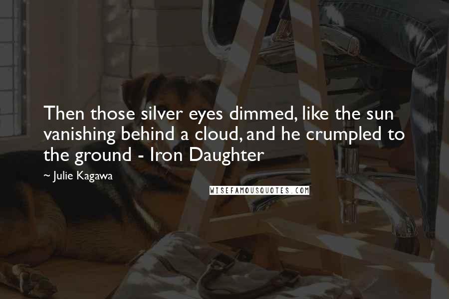 Julie Kagawa Quotes: Then those silver eyes dimmed, like the sun vanishing behind a cloud, and he crumpled to the ground - Iron Daughter