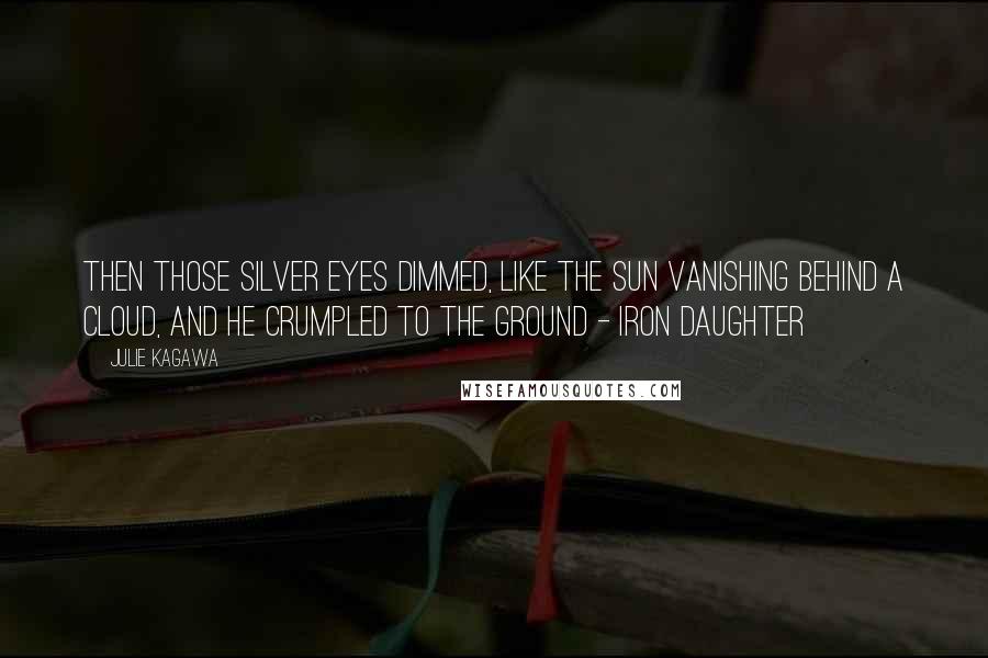 Julie Kagawa Quotes: Then those silver eyes dimmed, like the sun vanishing behind a cloud, and he crumpled to the ground - Iron Daughter