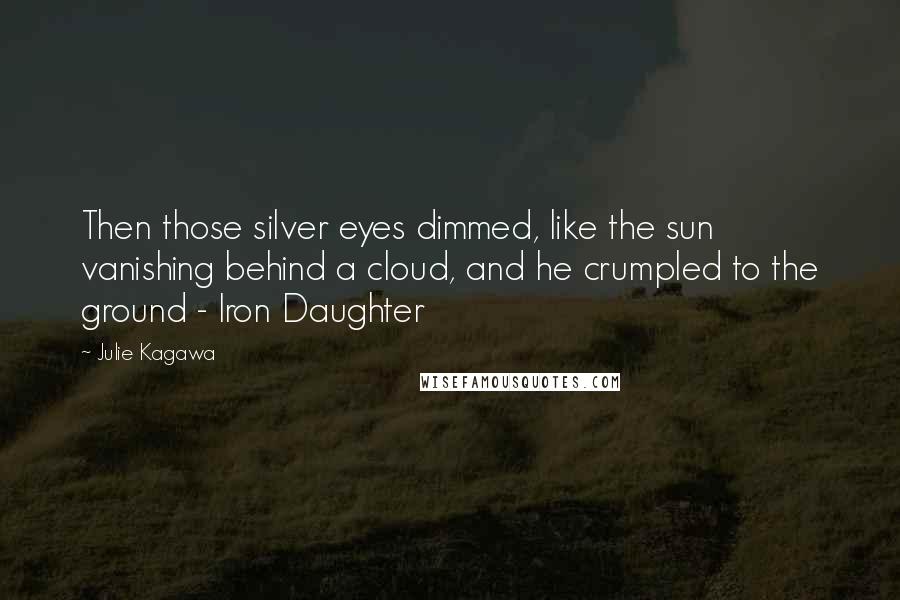 Julie Kagawa Quotes: Then those silver eyes dimmed, like the sun vanishing behind a cloud, and he crumpled to the ground - Iron Daughter