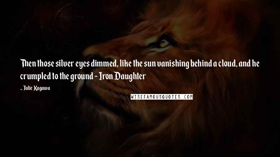 Julie Kagawa Quotes: Then those silver eyes dimmed, like the sun vanishing behind a cloud, and he crumpled to the ground - Iron Daughter