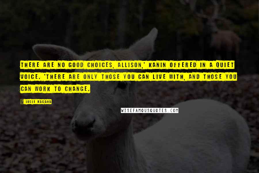 Julie Kagawa Quotes: There are no good choices, Allison,' Kanin offered in a quiet voice. 'There are only those you can live with, and those you can work to change.