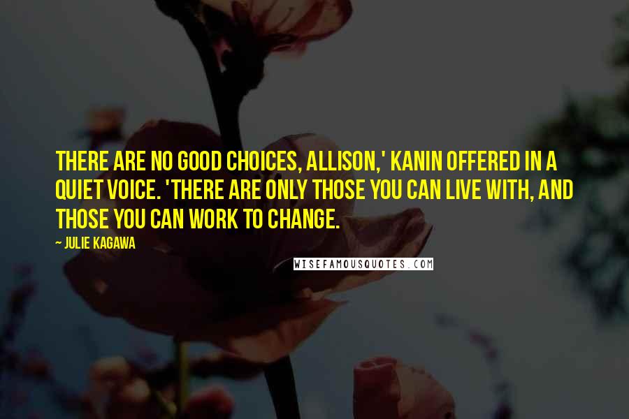 Julie Kagawa Quotes: There are no good choices, Allison,' Kanin offered in a quiet voice. 'There are only those you can live with, and those you can work to change.