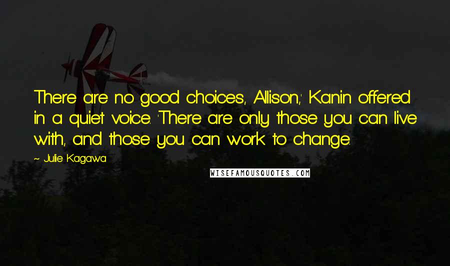 Julie Kagawa Quotes: There are no good choices, Allison,' Kanin offered in a quiet voice. 'There are only those you can live with, and those you can work to change.