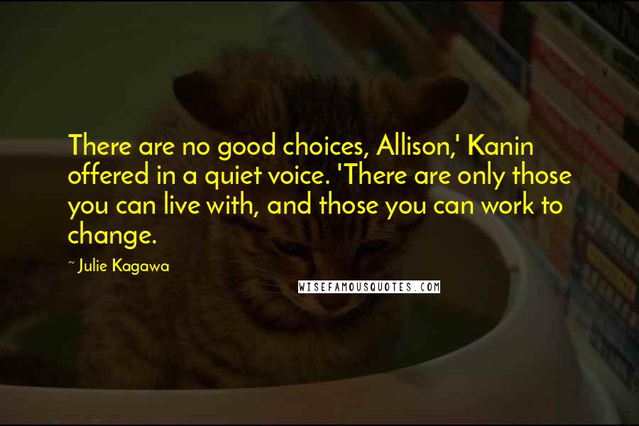 Julie Kagawa Quotes: There are no good choices, Allison,' Kanin offered in a quiet voice. 'There are only those you can live with, and those you can work to change.