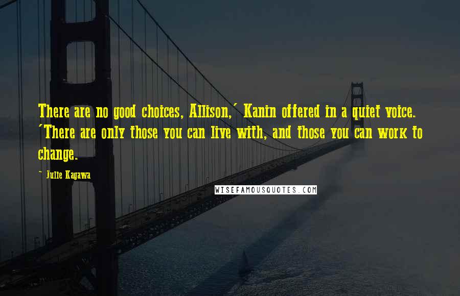 Julie Kagawa Quotes: There are no good choices, Allison,' Kanin offered in a quiet voice. 'There are only those you can live with, and those you can work to change.