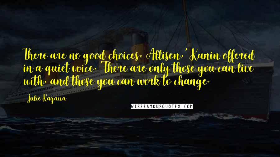 Julie Kagawa Quotes: There are no good choices, Allison,' Kanin offered in a quiet voice. 'There are only those you can live with, and those you can work to change.