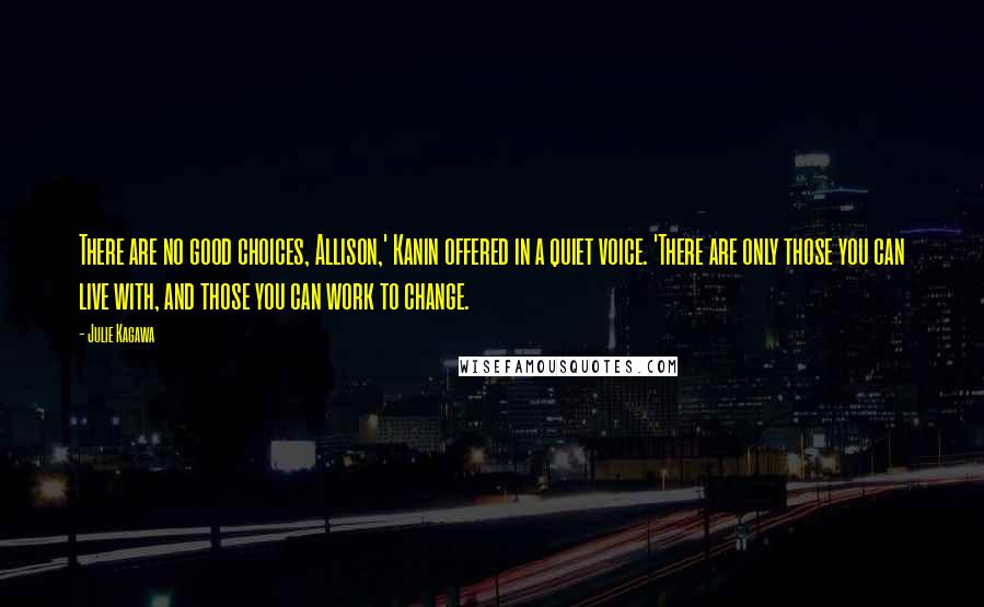 Julie Kagawa Quotes: There are no good choices, Allison,' Kanin offered in a quiet voice. 'There are only those you can live with, and those you can work to change.