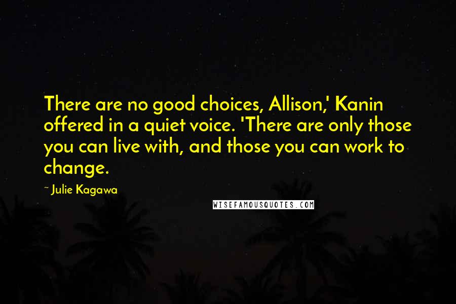 Julie Kagawa Quotes: There are no good choices, Allison,' Kanin offered in a quiet voice. 'There are only those you can live with, and those you can work to change.