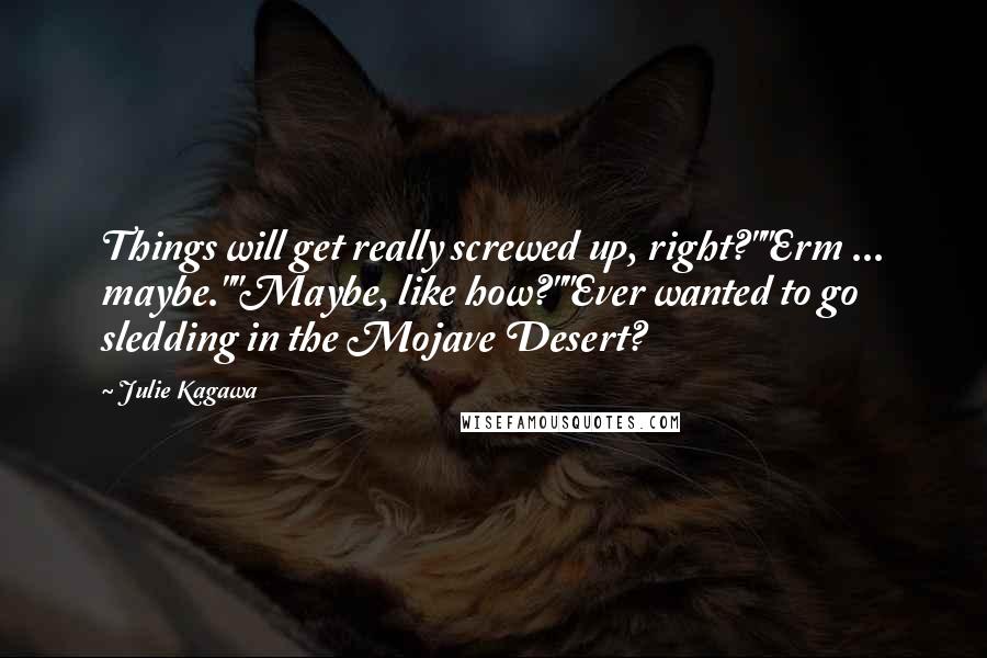 Julie Kagawa Quotes: Things will get really screwed up, right?""Erm ... maybe.""Maybe, like how?""Ever wanted to go sledding in the Mojave Desert?