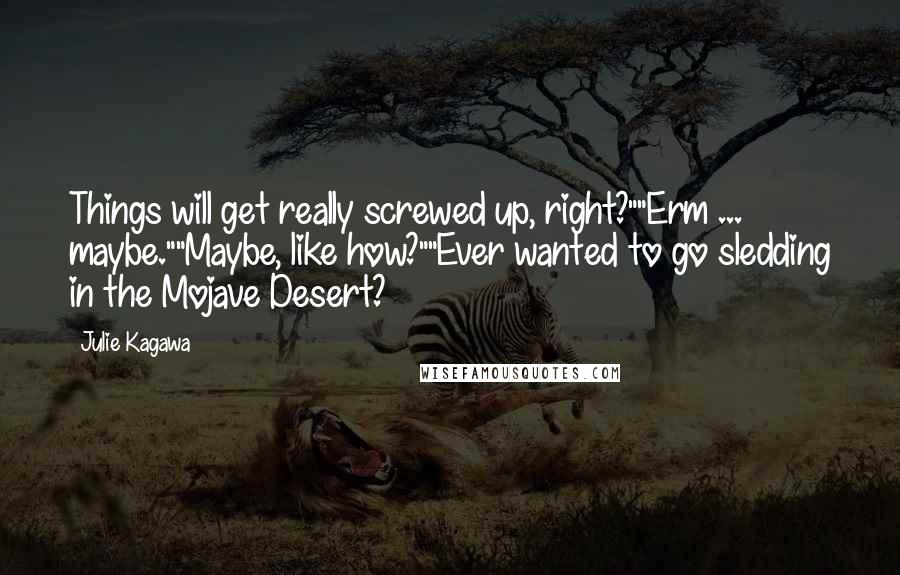Julie Kagawa Quotes: Things will get really screwed up, right?""Erm ... maybe.""Maybe, like how?""Ever wanted to go sledding in the Mojave Desert?