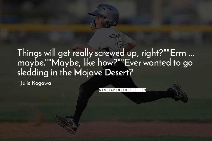 Julie Kagawa Quotes: Things will get really screwed up, right?""Erm ... maybe.""Maybe, like how?""Ever wanted to go sledding in the Mojave Desert?