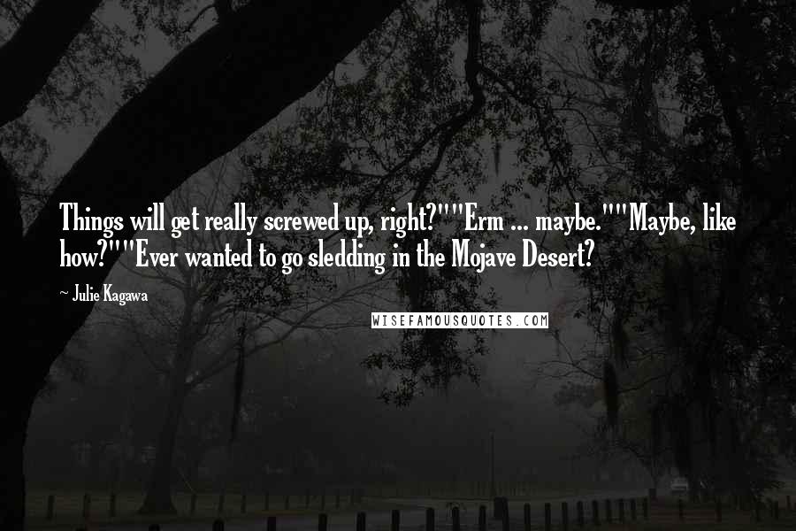 Julie Kagawa Quotes: Things will get really screwed up, right?""Erm ... maybe.""Maybe, like how?""Ever wanted to go sledding in the Mojave Desert?