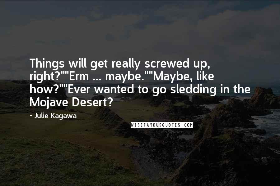 Julie Kagawa Quotes: Things will get really screwed up, right?""Erm ... maybe.""Maybe, like how?""Ever wanted to go sledding in the Mojave Desert?