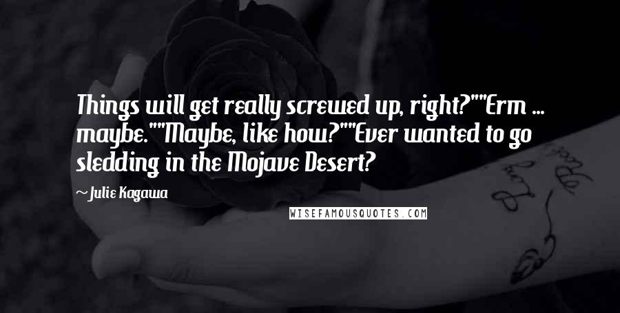 Julie Kagawa Quotes: Things will get really screwed up, right?""Erm ... maybe.""Maybe, like how?""Ever wanted to go sledding in the Mojave Desert?