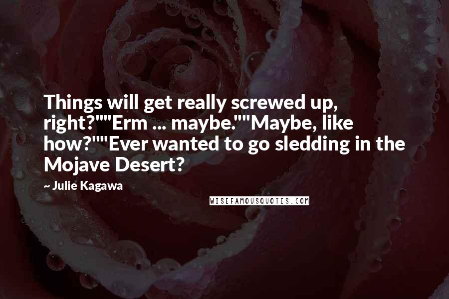 Julie Kagawa Quotes: Things will get really screwed up, right?""Erm ... maybe.""Maybe, like how?""Ever wanted to go sledding in the Mojave Desert?