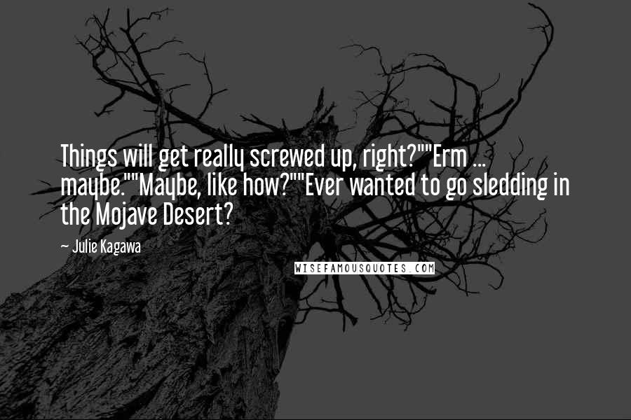Julie Kagawa Quotes: Things will get really screwed up, right?""Erm ... maybe.""Maybe, like how?""Ever wanted to go sledding in the Mojave Desert?