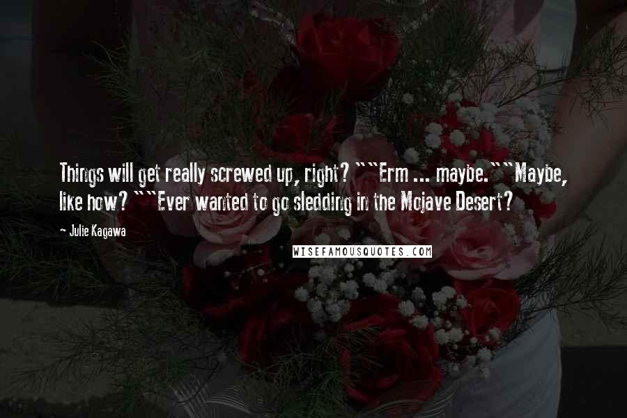 Julie Kagawa Quotes: Things will get really screwed up, right?""Erm ... maybe.""Maybe, like how?""Ever wanted to go sledding in the Mojave Desert?