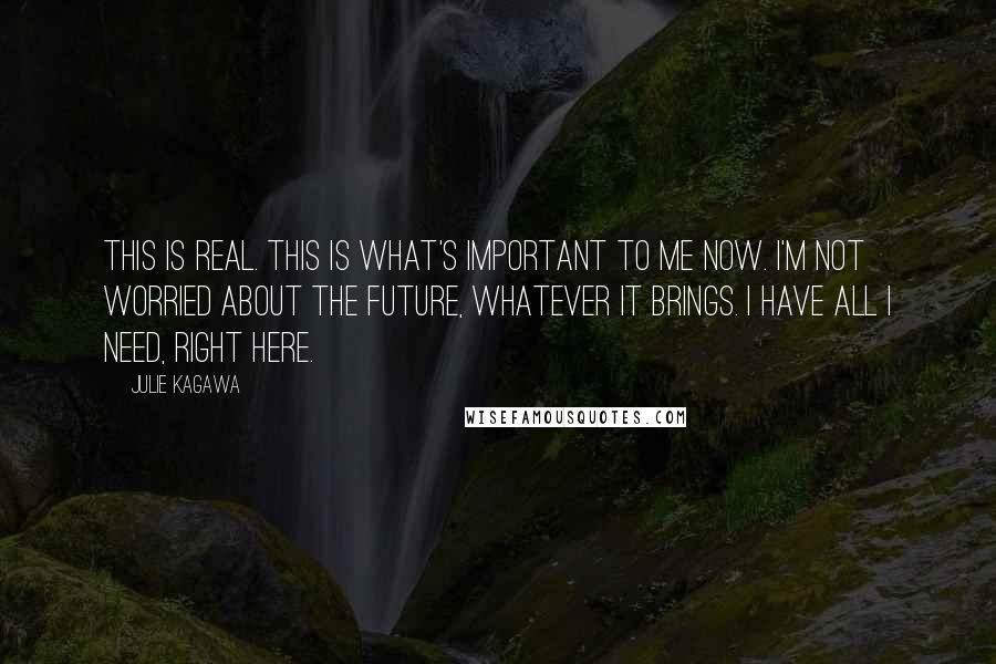 Julie Kagawa Quotes: This is real. This is what's important to me now. I'm not worried about the future, whatever it brings. I have all I need, right here.