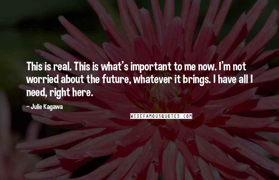 Julie Kagawa Quotes: This is real. This is what's important to me now. I'm not worried about the future, whatever it brings. I have all I need, right here.