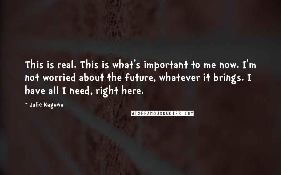 Julie Kagawa Quotes: This is real. This is what's important to me now. I'm not worried about the future, whatever it brings. I have all I need, right here.