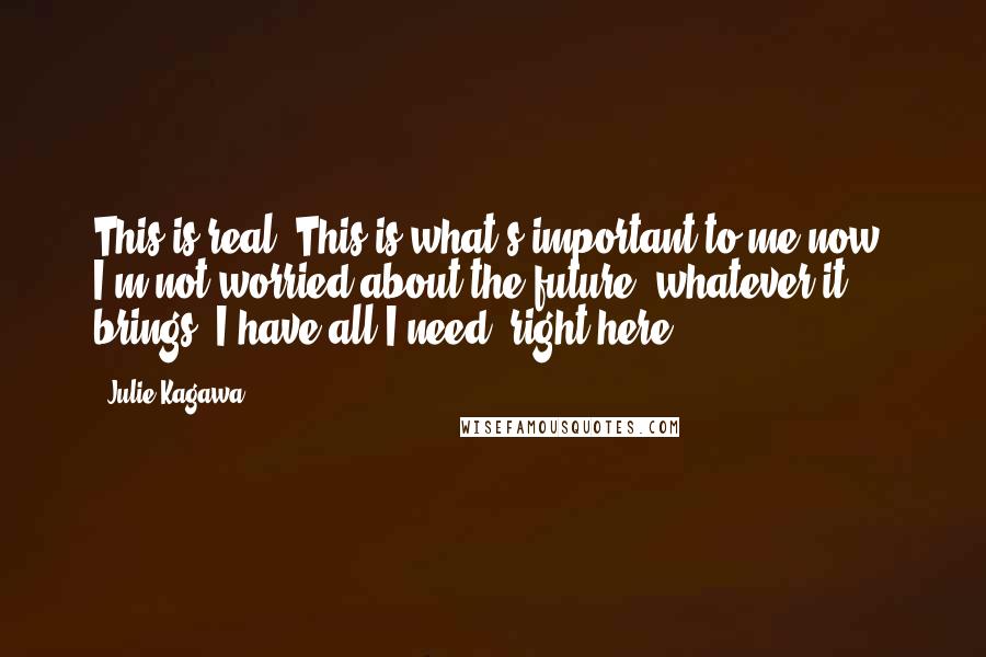 Julie Kagawa Quotes: This is real. This is what's important to me now. I'm not worried about the future, whatever it brings. I have all I need, right here.