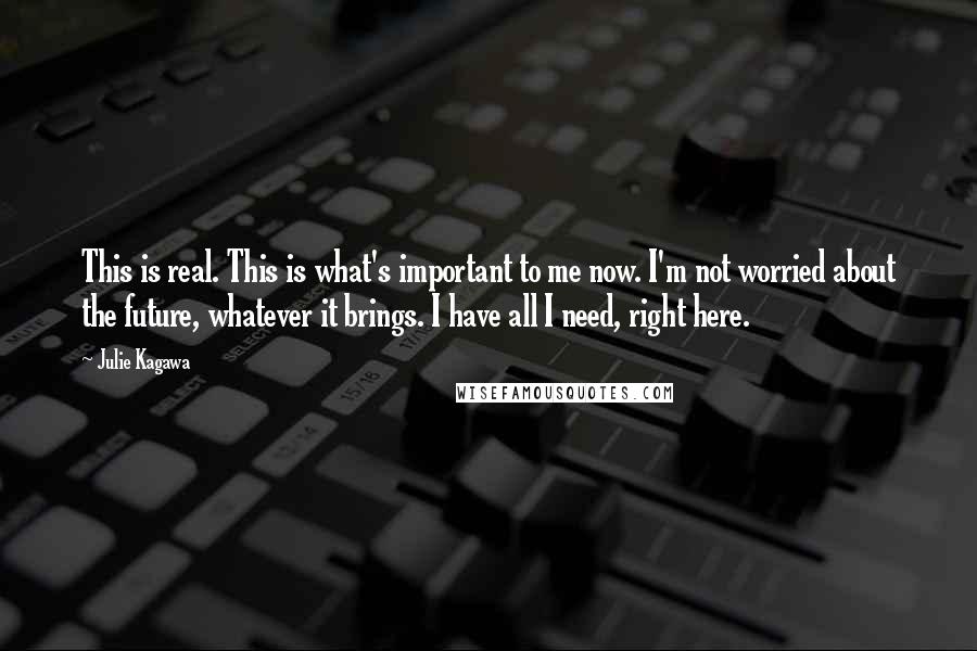 Julie Kagawa Quotes: This is real. This is what's important to me now. I'm not worried about the future, whatever it brings. I have all I need, right here.