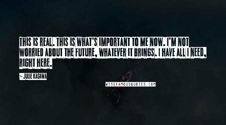 Julie Kagawa Quotes: This is real. This is what's important to me now. I'm not worried about the future, whatever it brings. I have all I need, right here.