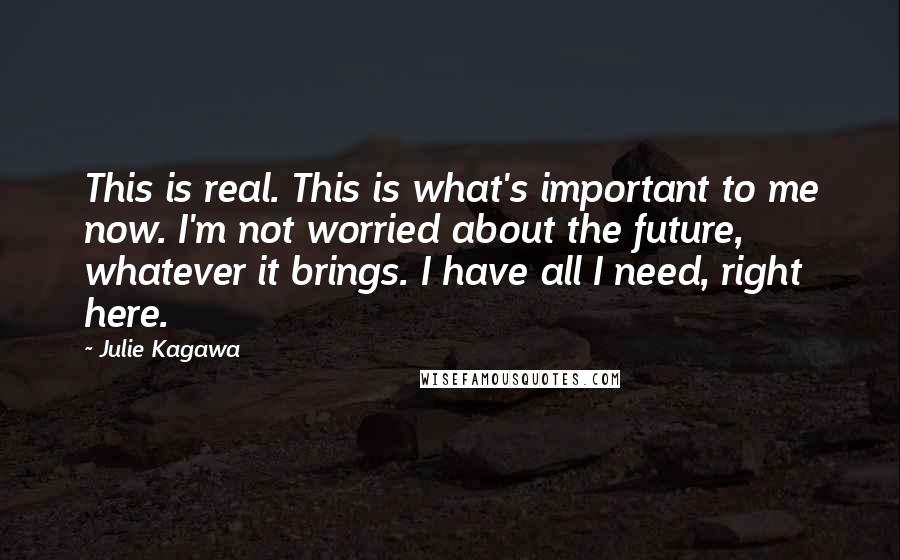 Julie Kagawa Quotes: This is real. This is what's important to me now. I'm not worried about the future, whatever it brings. I have all I need, right here.