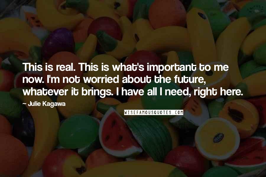 Julie Kagawa Quotes: This is real. This is what's important to me now. I'm not worried about the future, whatever it brings. I have all I need, right here.