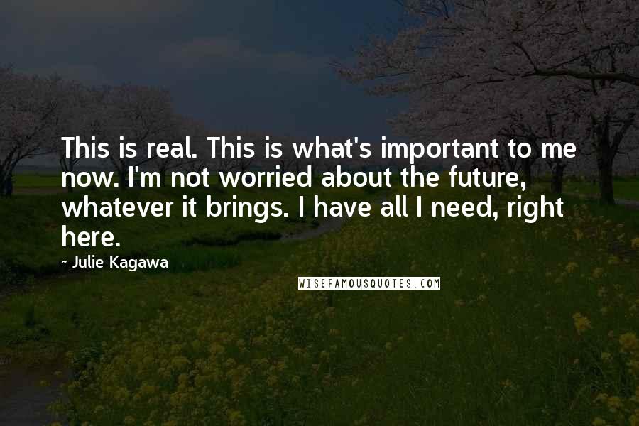 Julie Kagawa Quotes: This is real. This is what's important to me now. I'm not worried about the future, whatever it brings. I have all I need, right here.