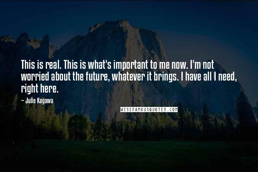 Julie Kagawa Quotes: This is real. This is what's important to me now. I'm not worried about the future, whatever it brings. I have all I need, right here.