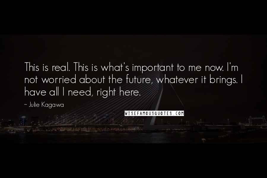 Julie Kagawa Quotes: This is real. This is what's important to me now. I'm not worried about the future, whatever it brings. I have all I need, right here.