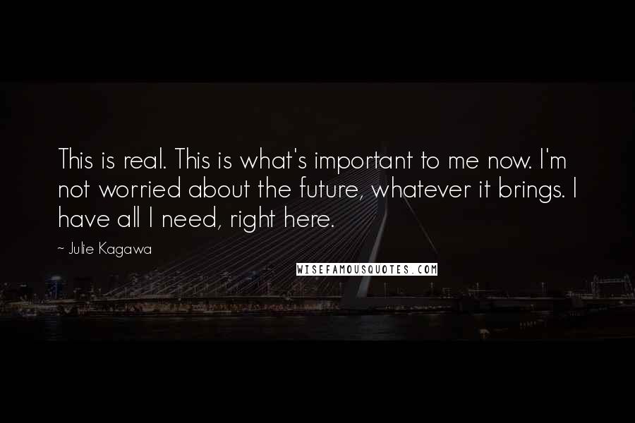 Julie Kagawa Quotes: This is real. This is what's important to me now. I'm not worried about the future, whatever it brings. I have all I need, right here.