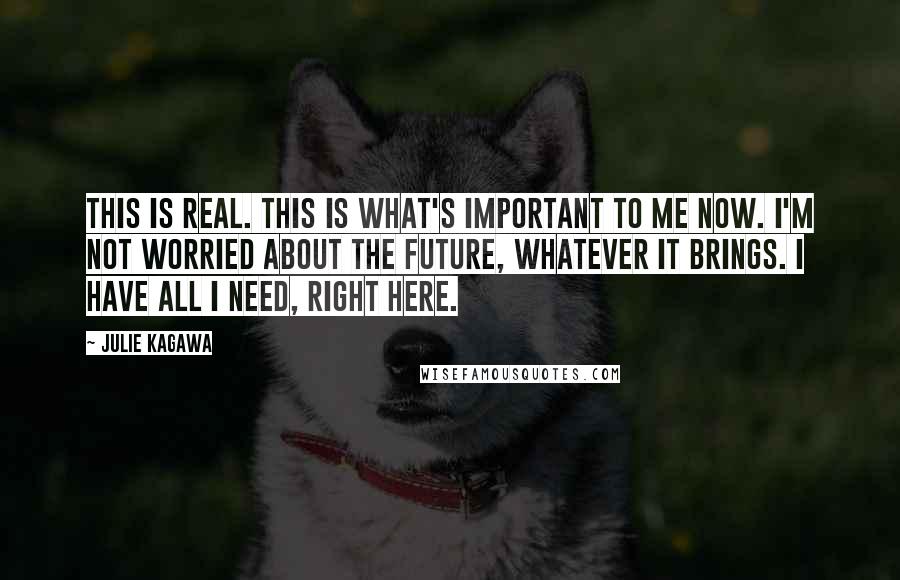 Julie Kagawa Quotes: This is real. This is what's important to me now. I'm not worried about the future, whatever it brings. I have all I need, right here.