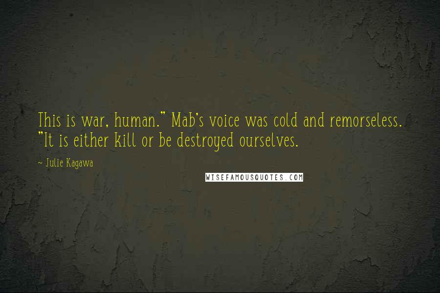 Julie Kagawa Quotes: This is war, human." Mab's voice was cold and remorseless. "It is either kill or be destroyed ourselves.