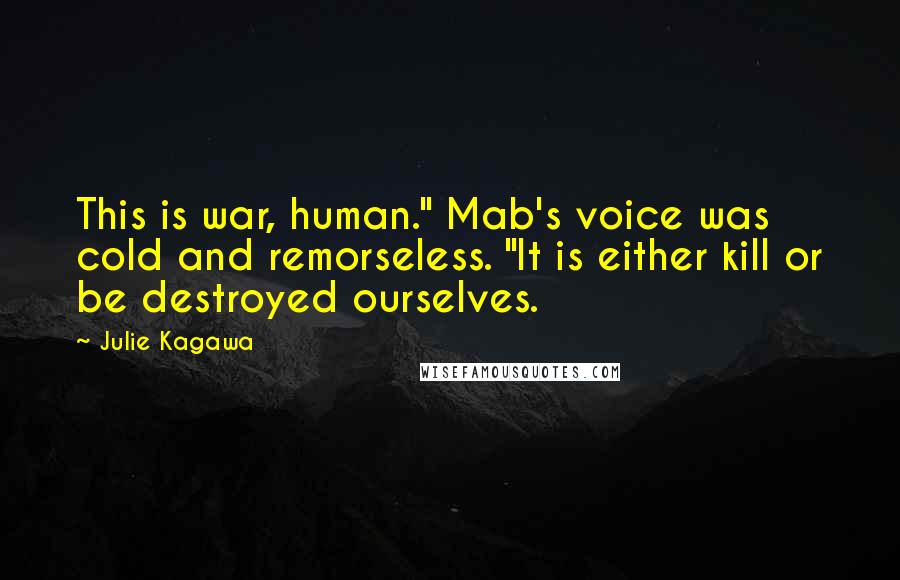 Julie Kagawa Quotes: This is war, human." Mab's voice was cold and remorseless. "It is either kill or be destroyed ourselves.