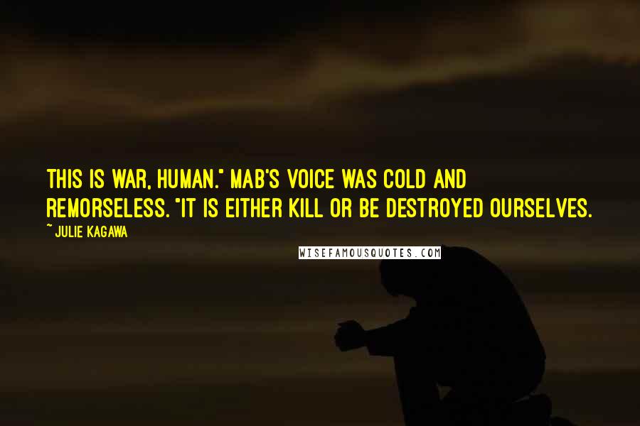 Julie Kagawa Quotes: This is war, human." Mab's voice was cold and remorseless. "It is either kill or be destroyed ourselves.