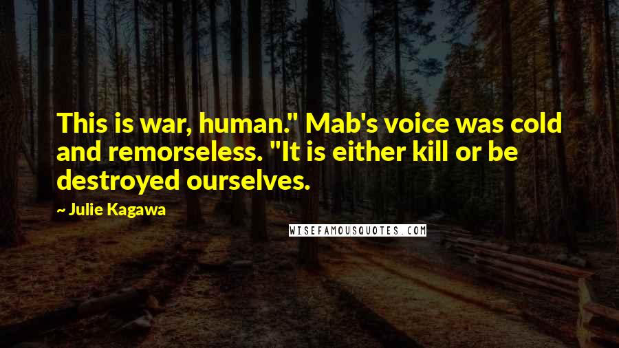 Julie Kagawa Quotes: This is war, human." Mab's voice was cold and remorseless. "It is either kill or be destroyed ourselves.