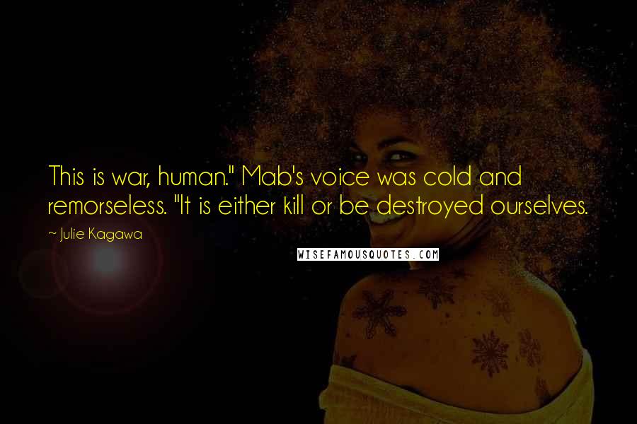 Julie Kagawa Quotes: This is war, human." Mab's voice was cold and remorseless. "It is either kill or be destroyed ourselves.