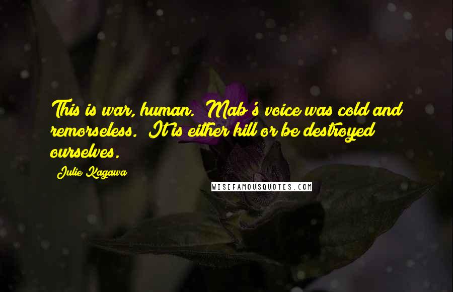 Julie Kagawa Quotes: This is war, human." Mab's voice was cold and remorseless. "It is either kill or be destroyed ourselves.