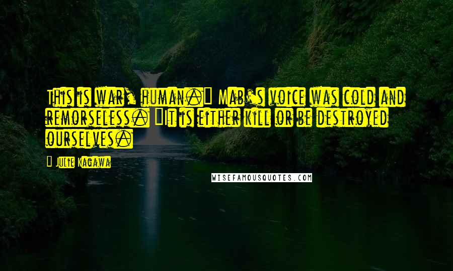 Julie Kagawa Quotes: This is war, human." Mab's voice was cold and remorseless. "It is either kill or be destroyed ourselves.