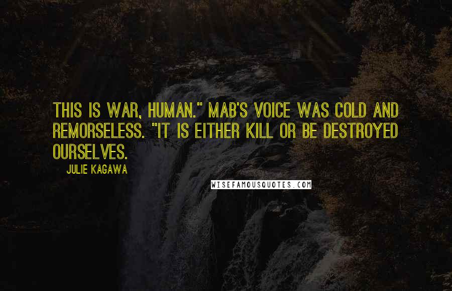 Julie Kagawa Quotes: This is war, human." Mab's voice was cold and remorseless. "It is either kill or be destroyed ourselves.