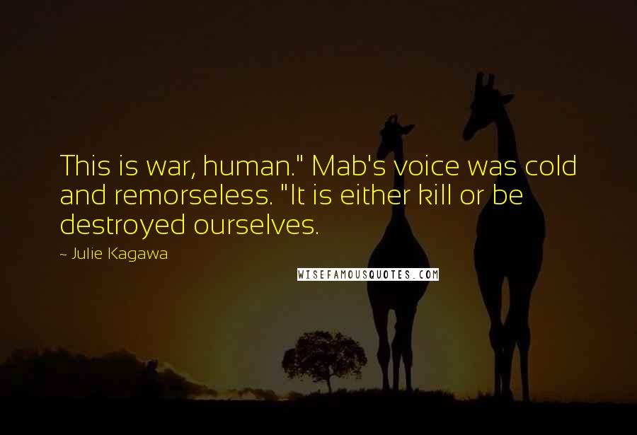 Julie Kagawa Quotes: This is war, human." Mab's voice was cold and remorseless. "It is either kill or be destroyed ourselves.