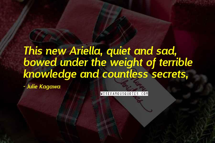Julie Kagawa Quotes: This new Ariella, quiet and sad, bowed under the weight of terrible knowledge and countless secrets,