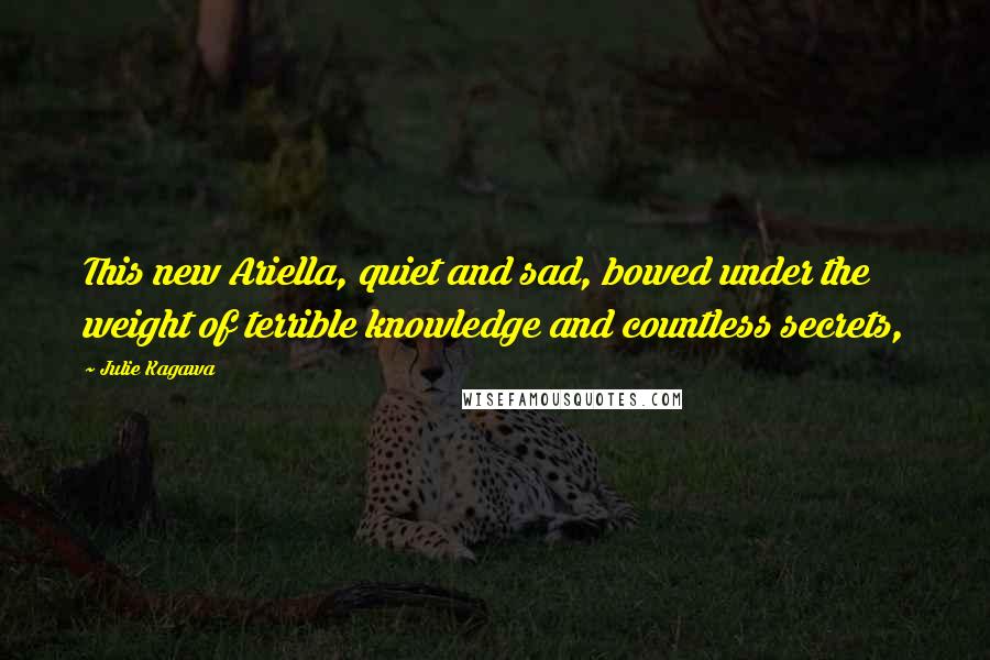 Julie Kagawa Quotes: This new Ariella, quiet and sad, bowed under the weight of terrible knowledge and countless secrets,